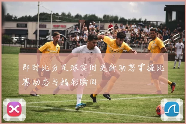 即时比分足球实时更新助您掌握比赛动态与精彩瞬间
