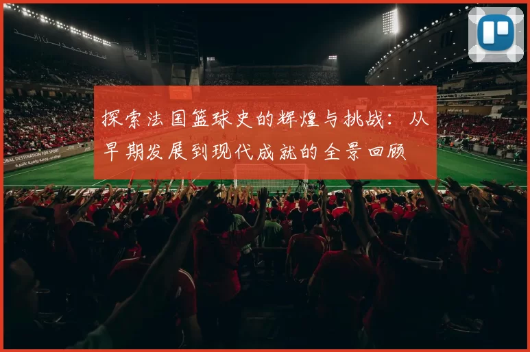 探索法国篮球史的辉煌与挑战：从早期发展到现代成就的全景回顾