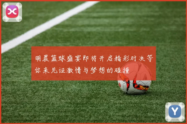 明晨篮球盛宴即将开启精彩对决等你来见证激情与梦想的碰撞