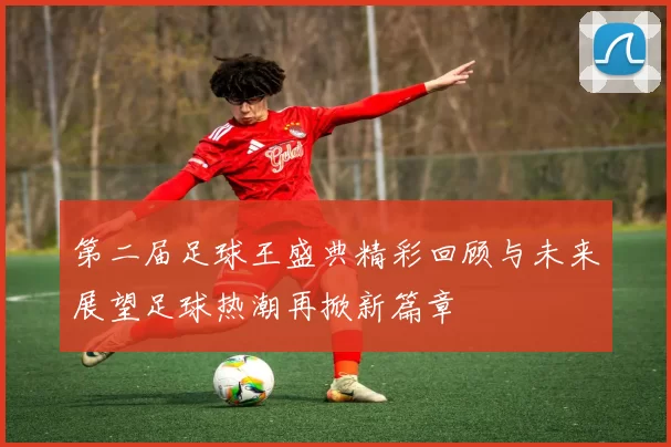 第二届足球王盛典精彩回顾与未来展望足球热潮再掀新篇章