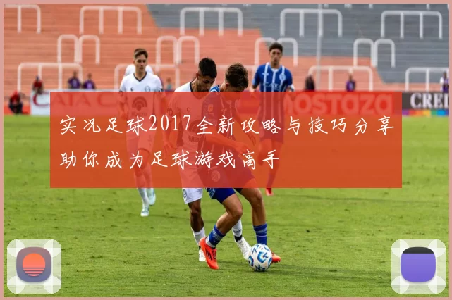 实况足球2017全新攻略与技巧分享助你成为足球游戏高手