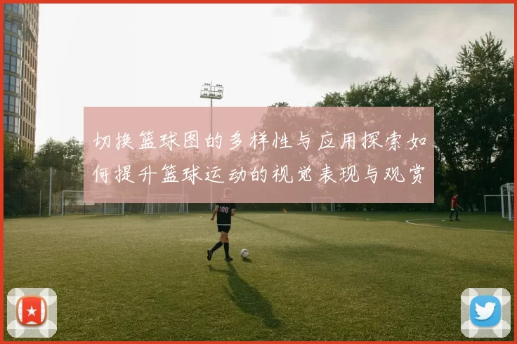 切换篮球图的多样性与应用探索如何提升篮球运动的视觉表现与观赏体验