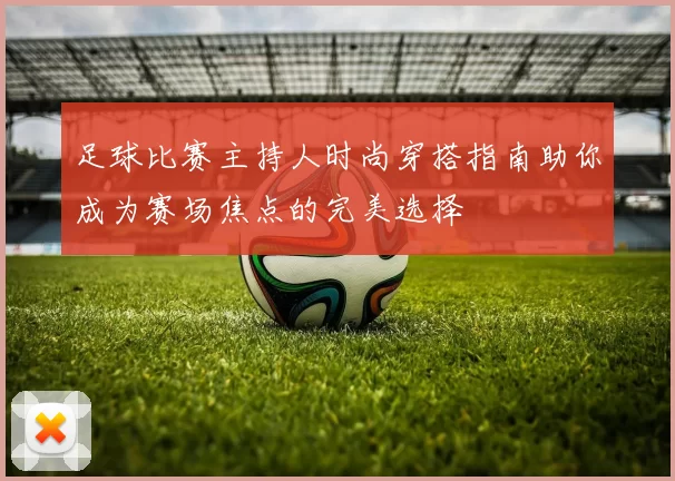 足球比赛主持人时尚穿搭指南助你成为赛场焦点的完美选择