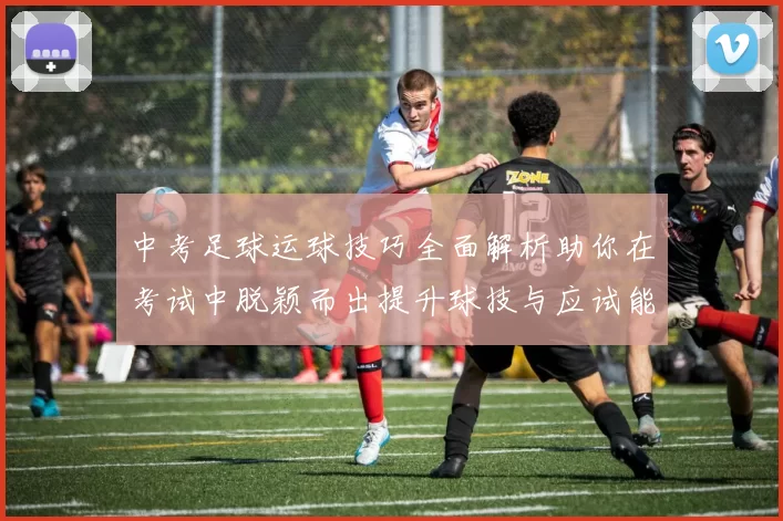 中考足球运球技巧全面解析助你在考试中脱颖而出提升球技与应试能力