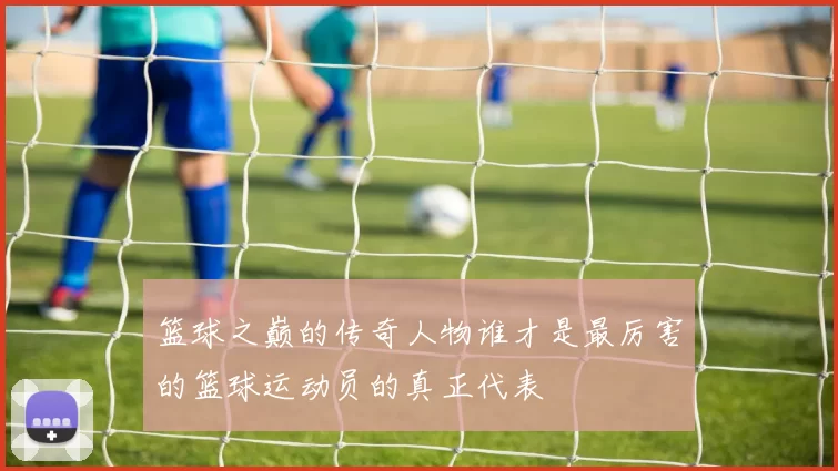 篮球之巅的传奇人物谁才是最厉害的篮球运动员的真正代表