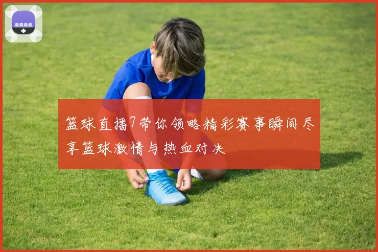 篮球直播7带你领略精彩赛事瞬间尽享篮球激情与热血对决