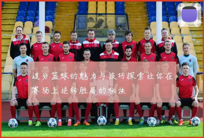 追分篮球的魅力与技巧探索让你在赛场上逆转胜局的秘诀