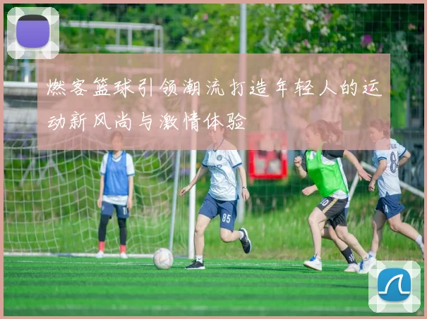 燃客篮球引领潮流打造年轻人的运动新风尚与激情体验